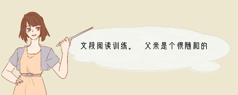 文段阅读训练。 父亲是个很随和的人,我很少见他发过脾气,对待子女,从无疾言厉色